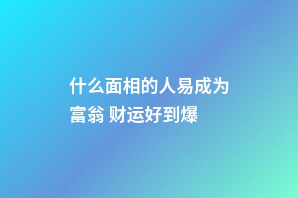 什么面相的人易成为富翁 财运好到爆